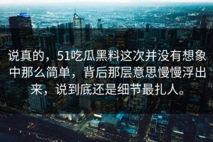 说真的，51吃瓜黑料这次并没有想象中那么简单，背后那层意思慢慢浮出来，说到底还是细节最扎人。