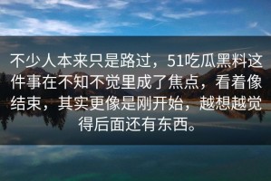 不少人本来只是路过，51吃瓜黑料这件事在不知不觉里成了焦点，看着像结束，其实更像是刚开始，越想越觉得后面还有东西。