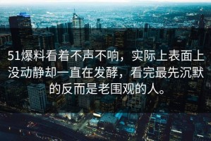51爆料看着不声不响，实际上表面上没动静却一直在发酵，看完最先沉默的反而是老围观的人。