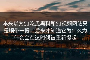 本来以为51吃瓜黑料和51视频网站只是顺带一提，后来才知道它为什么为什么会在这时候被重新提起
