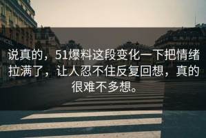 说真的，51爆料这段变化一下把情绪拉满了，让人忍不住反复回想，真的很难不多想。