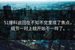 51爆料这回在不知不觉里成了焦点，细节一对上就开始不一样了。