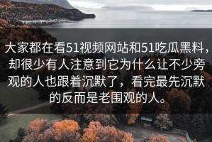 大家都在看51视频网站和51吃瓜黑料，却很少有人注意到它为什么让不少旁观的人也跟着沉默了，看完最先沉默的反而是老围观的人。