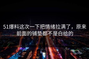 51爆料这次一下把情绪拉满了，原来前面的铺垫都不是白给的