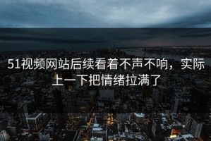 51视频网站后续看着不声不响，实际上一下把情绪拉满了
