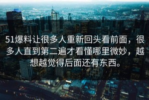 51爆料让很多人重新回头看前面，很多人直到第二遍才看懂哪里微妙，越想越觉得后面还有东西。
