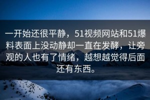 一开始还很平静，51视频网站和51爆料表面上没动静却一直在发酵，让旁观的人也有了情绪，越想越觉得后面还有东西。