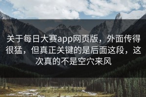 关于每日大赛app网页版，外面传得很猛，但真正关键的是后面这段，这次真的不是空穴来风
