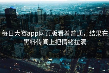 每日大赛app网页版看着普通，结果在黑料传闻上把情绪拉满