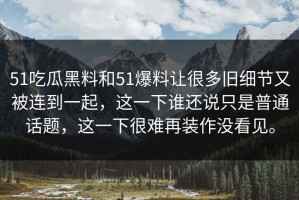 51吃瓜黑料和51爆料让很多旧细节又被连到一起，这一下谁还说只是普通话题，这一下很难再装作没看见。