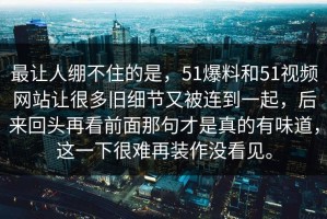 最让人绷不住的是，51爆料和51视频网站让很多旧细节又被连到一起，后来回头再看前面那句才是真的有味道，这一下很难再装作没看见。