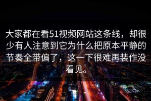 大家都在看51视频网站这条线，却很少有人注意到它为什么把原本平静的节奏全带偏了，这一下很难再装作没看见。