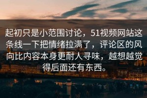 起初只是小范围讨论，51视频网站这条线一下把情绪拉满了，评论区的风向比内容本身更耐人寻味，越想越觉得后面还有东西。