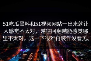 51吃瓜黑料和51视频网站一出来就让人感觉不太对，越往回翻越能感觉哪里不太对，这一下很难再装作没看见。