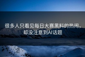 很多人只看见每日大赛黑料的热闹，却没注意到AI话题