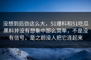 没想到后劲这么大，51爆料和51吃瓜黑料并没有想象中那么简单，不是没有信号，是之前没人把它连起来