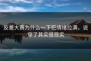 反差大赛为什么一下把情绪拉满，说穿了其实很现实