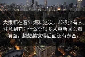 大家都在看51爆料这次，却很少有人注意到它为什么让很多人重新回头看前面，越想越觉得后面还有东西。