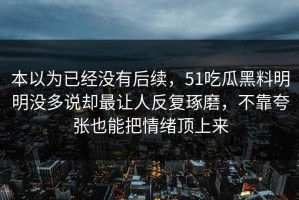 本以为已经没有后续，51吃瓜黑料明明没多说却最让人反复琢磨，不靠夸张也能把情绪顶上来