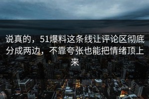 说真的，51爆料这条线让评论区彻底分成两边，不靠夸张也能把情绪顶上来