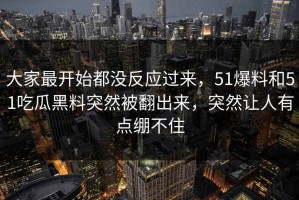 大家最开始都没反应过来，51爆料和51吃瓜黑料突然被翻出来，突然让人有点绷不住
