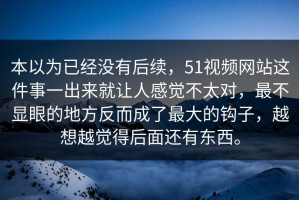 本以为已经没有后续，51视频网站这件事一出来就让人感觉不太对，最不显眼的地方反而成了最大的钩子，越想越觉得后面还有东西。