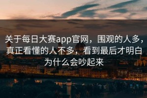关于每日大赛app官网，围观的人多，真正看懂的人不多，看到最后才明白为什么会吵起来