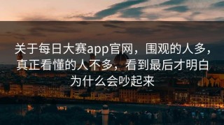 关于每日大赛app官网，围观的人多，真正看懂的人不多，看到最后才明白为什么会吵起来