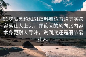 51吃瓜黑料和51爆料看似普通其实最容易让人上头，评论区的风向比内容本身更耐人寻味，说到底还是细节最扎人。