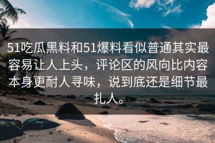 51吃瓜黑料和51爆料看似普通其实最容易让人上头，评论区的风向比内容本身更耐人寻味，说到底还是细节最扎人。