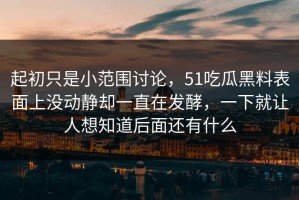 起初只是小范围讨论，51吃瓜黑料表面上没动静却一直在发酵，一下就让人想知道后面还有什么