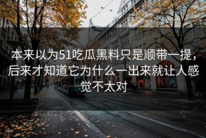 本来以为51吃瓜黑料只是顺带一提，后来才知道它为什么一出来就让人感觉不太对