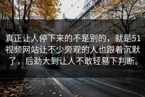 真正让人停下来的不是别的，就是51视频网站让不少旁观的人也跟着沉默了，后劲大到让人不敢轻易下判断。