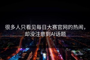 很多人只看见每日大赛官网的热闹，却没注意到AI话题
