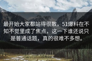 最开始大家都站得很散，51爆料在不知不觉里成了焦点，这一下谁还说只是普通话题，真的很难不多想。