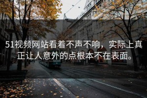 51视频网站看着不声不响，实际上真正让人意外的点根本不在表面。