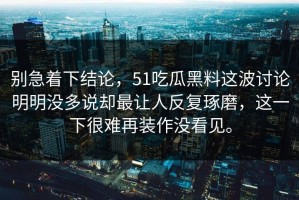 别急着下结论，51吃瓜黑料这波讨论明明没多说却最让人反复琢磨，这一下很难再装作没看见。
