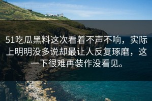 51吃瓜黑料这次看着不声不响，实际上明明没多说却最让人反复琢磨，这一下很难再装作没看见。