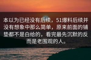 本以为已经没有后续，51爆料后续并没有想象中那么简单，原来前面的铺垫都不是白给的，看完最先沉默的反而是老围观的人。