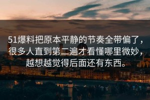 51爆料把原本平静的节奏全带偏了，很多人直到第二遍才看懂哪里微妙，越想越觉得后面还有东西。
