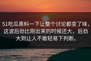 51吃瓜黑料一下让整个讨论都变了味，这波后劲比刚出来的时候还大，后劲大到让人不敢轻易下判断。