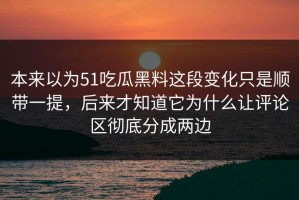 本来以为51吃瓜黑料这段变化只是顺带一提，后来才知道它为什么让评论区彻底分成两边