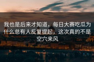 我也是后来才知道，每日大赛吃瓜为什么总有人反复提起，这次真的不是空穴来风