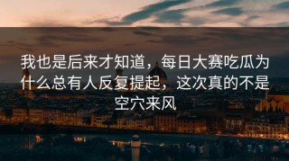 我也是后来才知道，每日大赛吃瓜为什么总有人反复提起，这次真的不是空穴来风