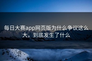 每日大赛app网页版为什么争议这么大，到底发生了什么
