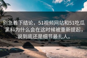 别急着下结论，51视频网站和51吃瓜黑料为什么会在这时候被重新提起，说到底还是细节最扎人。