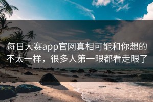 每日大赛app官网真相可能和你想的不太一样，很多人第一眼都看走眼了