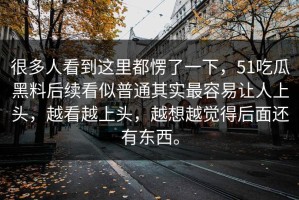 很多人看到这里都愣了一下，51吃瓜黑料后续看似普通其实最容易让人上头，越看越上头，越想越觉得后面还有东西。
