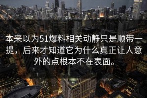 本来以为51爆料相关动静只是顺带一提，后来才知道它为什么真正让人意外的点根本不在表面。