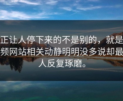 真正让人停下来的不是别的，就是51视频网站相关动静明明没多说却最让人反复琢磨。